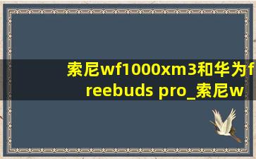 索尼wf1000xm3和华为freebuds pro_索尼wf-1000xm3和华为freebudspro3